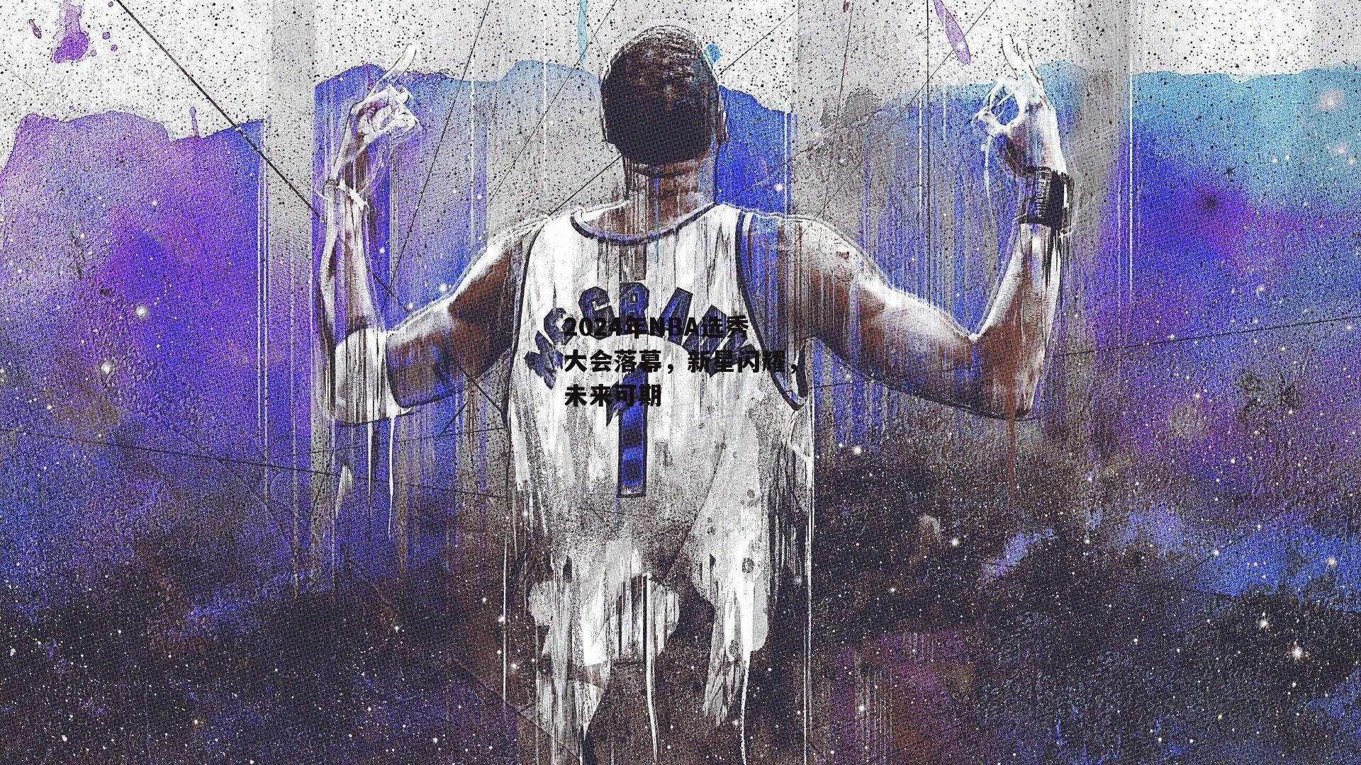 2024年NBA选秀大会落幕,新星闪耀,未来可期